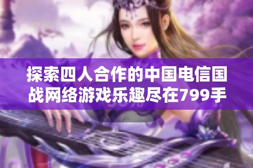 探索四人合作的中国电信国战网络游戏乐趣尽在799手游网