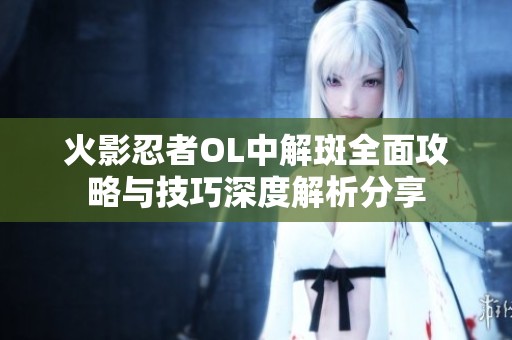 火影忍者OL中解斑全面攻略与技巧深度解析分享