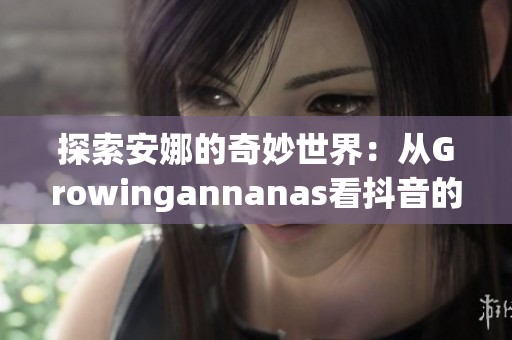 探索安娜的奇妙世界：从Growingannanas看抖音的创意生活