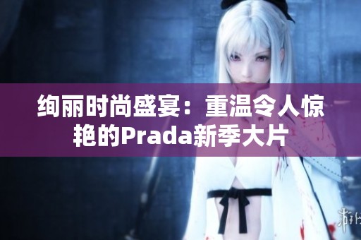 绚丽时尚盛宴：重温令人惊艳的Prada新季大片