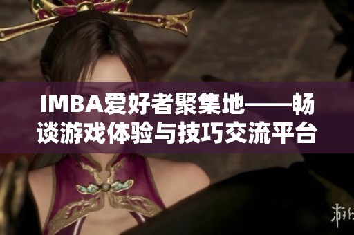IMBA爱好者聚集地——畅谈游戏体验与技巧交流平台