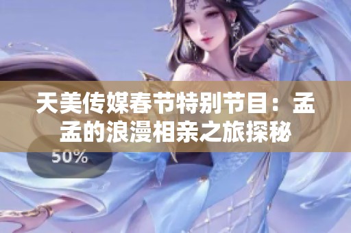 天美传媒春节特别节目：孟孟的浪漫相亲之旅探秘