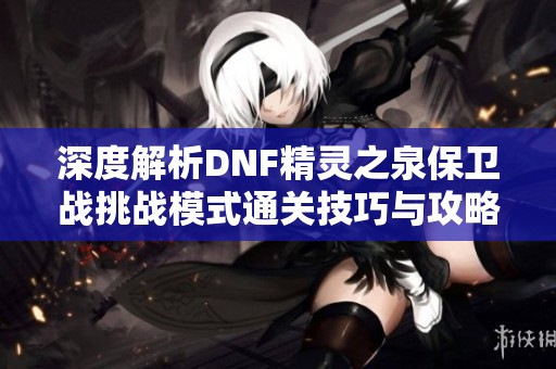 深度解析DNF精灵之泉保卫战挑战模式通关技巧与攻略