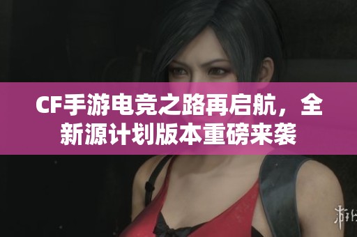 CF手游电竞之路再启航，全新源计划版本重磅来袭