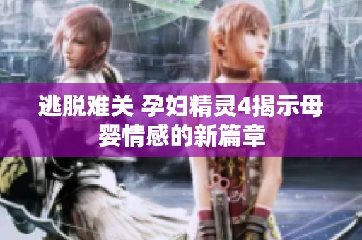 逃脱难关 孕妇精灵4揭示母婴情感的新篇章