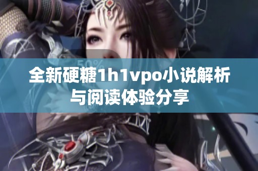 全新硬糖1h1vpo小说解析与阅读体验分享