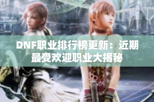 DNF职业排行榜更新：近期最受欢迎职业大揭秘