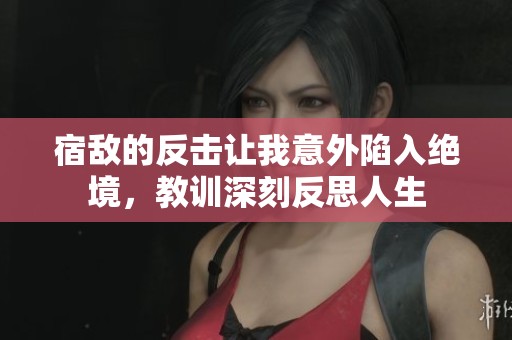 宿敌的反击让我意外陷入绝境，教训深刻反思人生