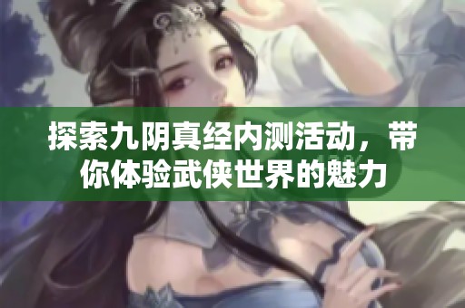 探索九阴真经内测活动，带你体验武侠世界的魅力