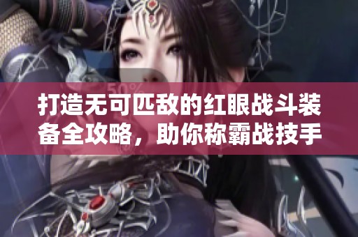 打造无可匹敌的红眼战斗装备全攻略，助你称霸战技手游！