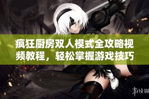 疯狂厨房双人模式全攻略视频教程，轻松掌握游戏技巧与乐趣