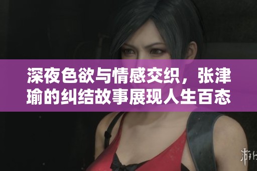 深夜色欲与情感交织，张津瑜的纠结故事展现人生百态