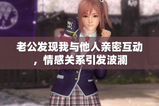 老公发现我与他人亲密互动，情感关系引发波澜