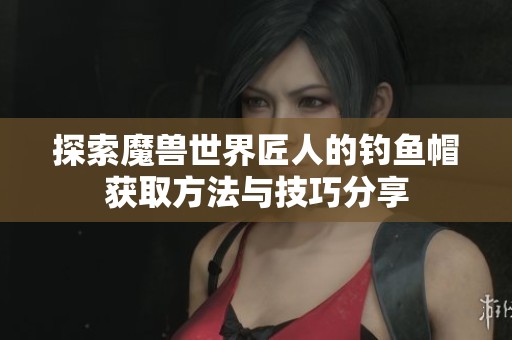 探索魔兽世界匠人的钓鱼帽获取方法与技巧分享