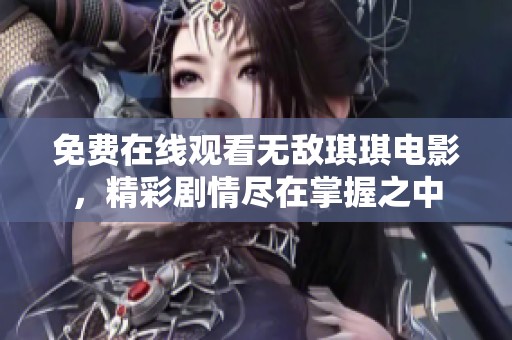 免费在线观看无敌琪琪电影，精彩剧情尽在掌握之中