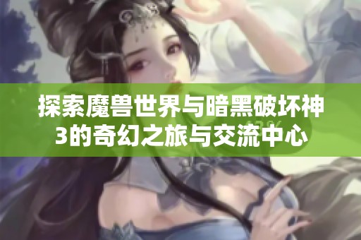探索魔兽世界与暗黑破坏神3的奇幻之旅与交流中心