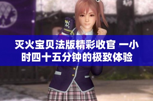 灭火宝贝法版精彩收官 一小时四十五分钟的极致体验
