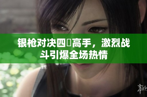 银枪对决四毌高手，激烈战斗引爆全场热情