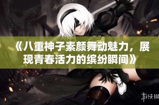 《八重神子素颜舞动魅力，展现青春活力的缤纷瞬间》
