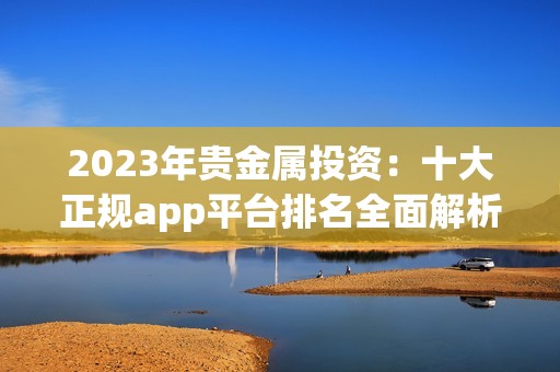 2023年贵金属投资：十大正规app平台排名全面解析