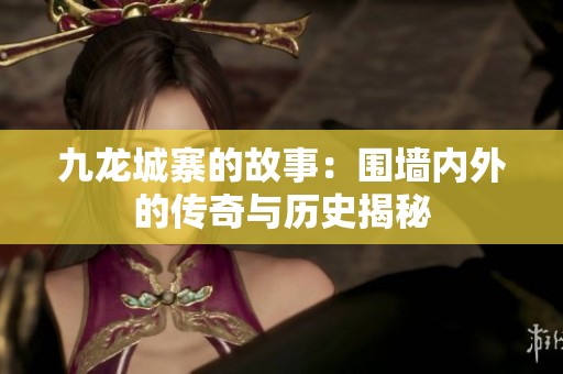 九龙城寨的故事：围墙内外的传奇与历史揭秘