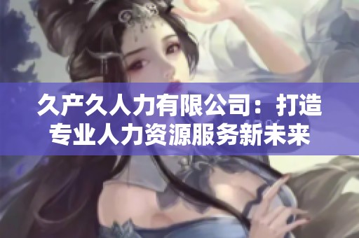 久产久人力有限公司：打造专业人力资源服务新未来