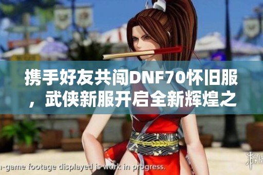 携手好友共闯DNF70怀旧服，武侠新服开启全新辉煌之旅