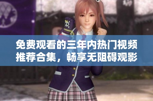 免费观看的三年内热门视频推荐合集，畅享无阻碍观影体验