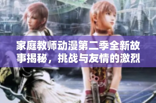 家庭教师动漫第二季全新故事揭秘，挑战与友情的激烈碰撞