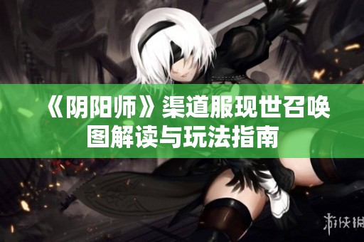 《阴阳师》渠道服现世召唤图解读与玩法指南