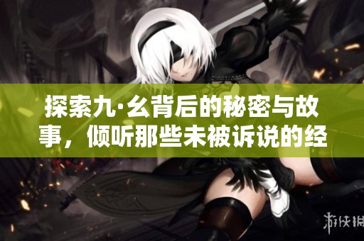 探索九·幺背后的秘密与故事，倾听那些未被诉说的经历