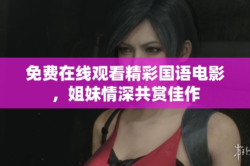 免费在线观看精彩国语电影，姐妹情深共赏佳作