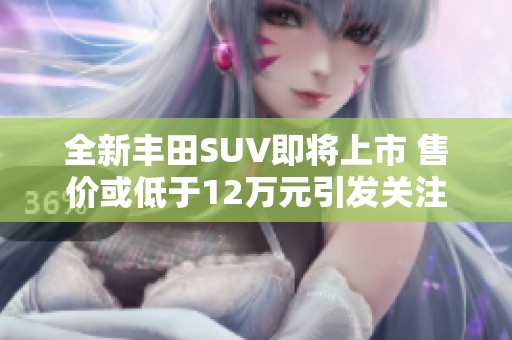 全新丰田SUV即将上市 售价或低于12万元引发关注