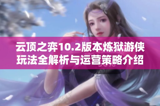 云顶之弈10.2版本炼狱游侠玩法全解析与运营策略介绍