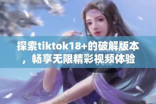 探索tiktok18+的破解版本，畅享无限精彩视频体验