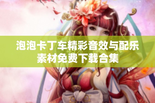 泡泡卡丁车精彩音效与配乐素材免费下载合集