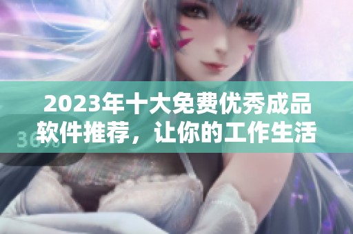 2023年十大免费优秀成品软件推荐，让你的工作生活更高效