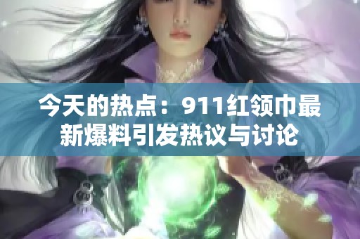 今天的热点：911红领巾最新爆料引发热议与讨论