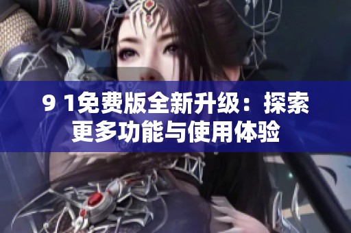 9 1免费版全新升级：探索更多功能与使用体验