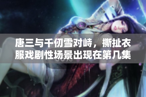 唐三与千仞雪对峙，撕扯衣服戏剧性场景出现在第几集