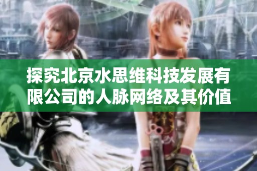 探究北京水思维科技发展有限公司的人脉网络及其价值分析