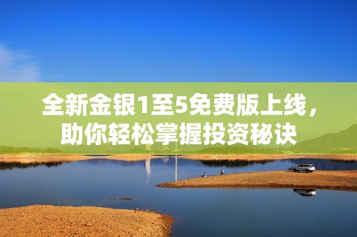 全新金银1至5免费版上线，助你轻松掌握投资秘诀