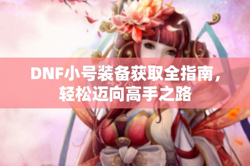 DNF小号装备获取全指南，轻松迈向高手之路