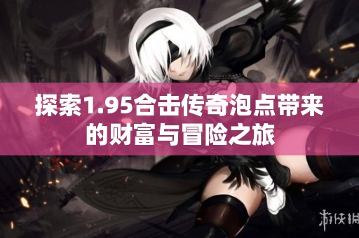 探索1.95合击传奇泡点带来的财富与冒险之旅