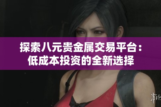 探索八元贵金属交易平台：低成本投资的全新选择