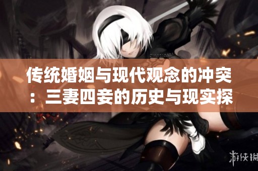 传统婚姻与现代观念的冲突：三妻四妾的历史与现实探讨