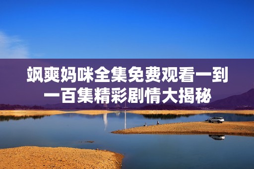 飒爽妈咪全集免费观看一到一百集精彩剧情大揭秘