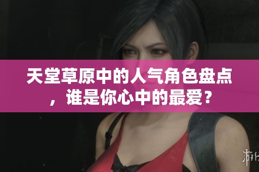 天堂草原中的人气角色盘点，谁是你心中的最爱？