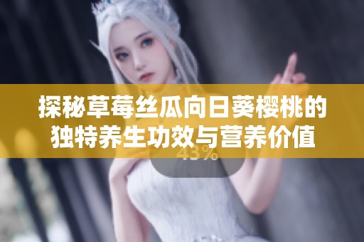 探秘草莓丝瓜向日葵樱桃的独特养生功效与营养价值