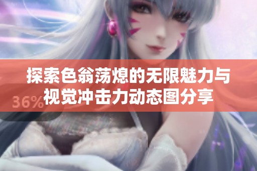 探索色翁荡熄的无限魅力与视觉冲击力动态图分享